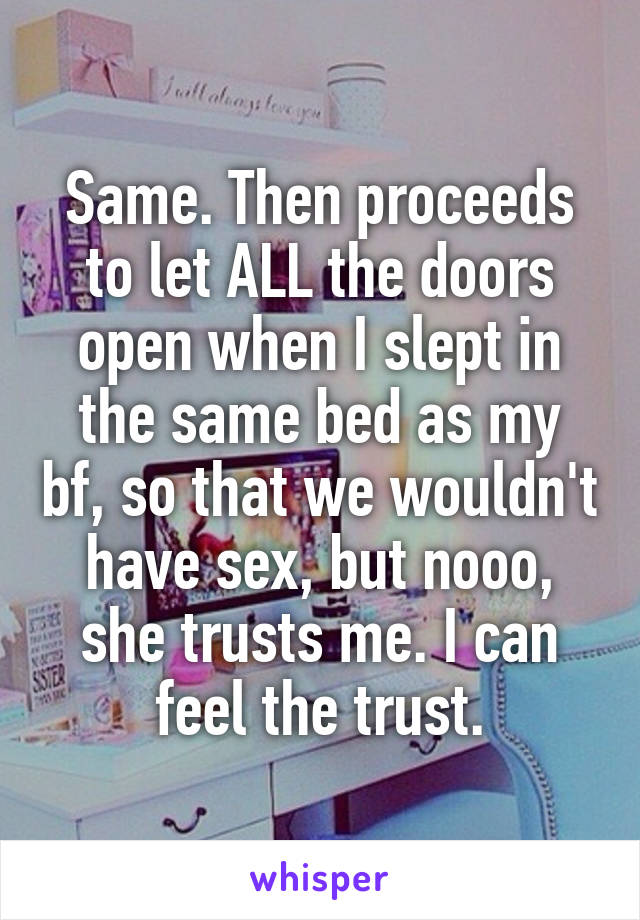 Same. Then proceeds to let ALL the doors open when I slept in the same bed as my bf, so that we wouldn't have sex, but nooo, she trusts me. I can feel the trust.