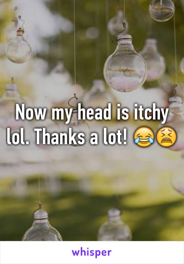 Now my head is itchy lol. Thanks a lot! 😂😫
