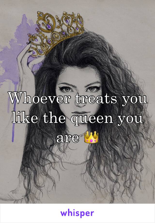 Whoever treats you like the queen you are 👑