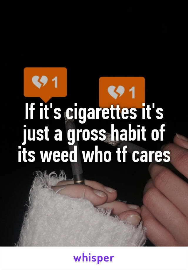 If it's cigarettes it's just a gross habit of its weed who tf cares