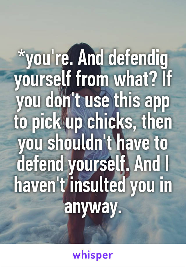 *you're. And defendig yourself from what? If you don't use this app to pick up chicks, then you shouldn't have to defend yourself. And I haven't insulted you in anyway.