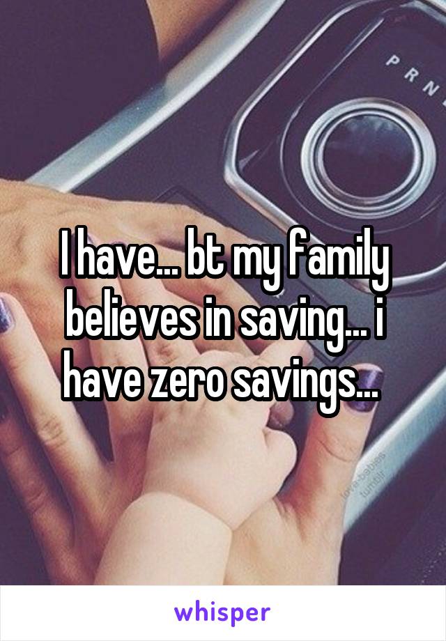 I have... bt my family believes in saving... i have zero savings... 