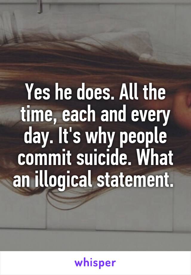 Yes he does. All the time, each and every day. It's why people commit suicide. What an illogical statement. 