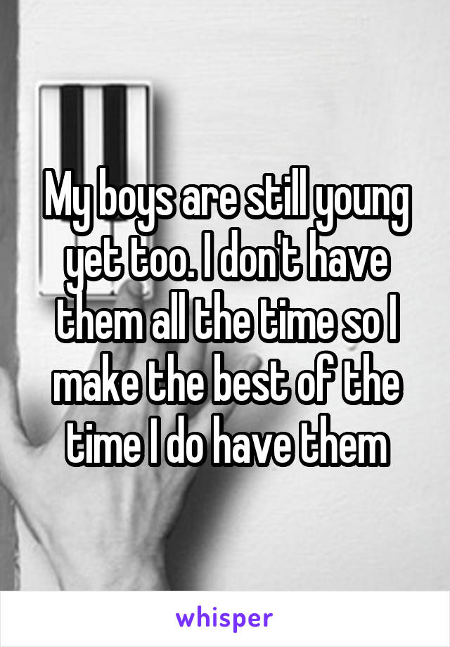 My boys are still young yet too. I don't have them all the time so I make the best of the time I do have them