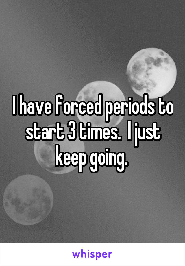 I have forced periods to start 3 times.  I just keep going. 