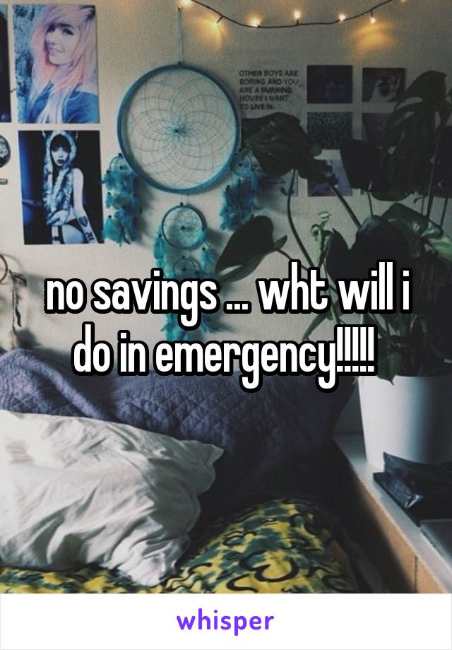 no savings ... wht will i do in emergency!!!!! 