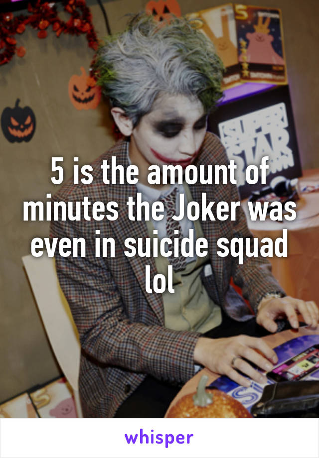 5 is the amount of minutes the Joker was even in suicide squad lol
