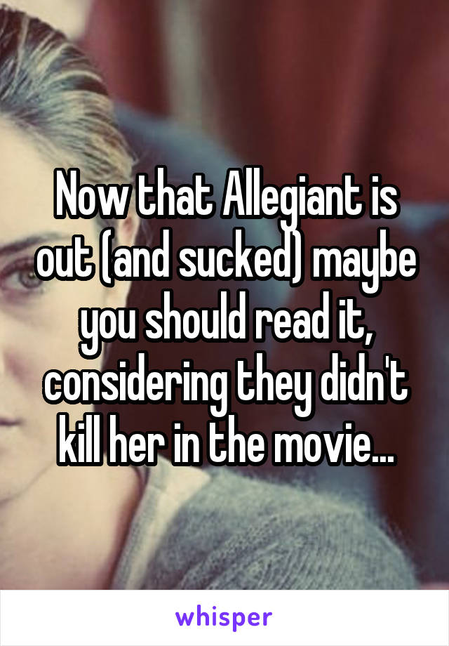 Now that Allegiant is out (and sucked) maybe you should read it, considering they didn't kill her in the movie...