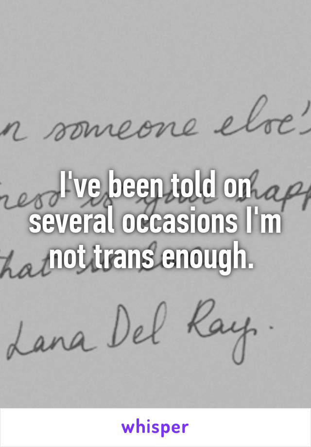 I've been told on several occasions I'm not trans enough. 