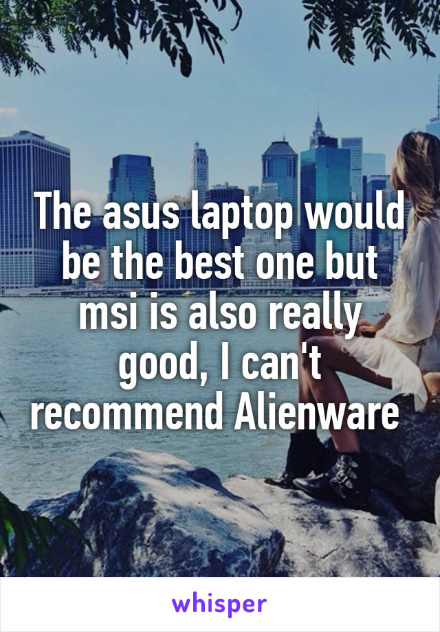 The asus laptop would be the best one but msi is also really good, I can't recommend Alienware 