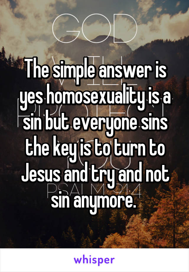 The simple answer is yes homosexuality is a sin but everyone sins the key is to turn to Jesus and try and not sin anymore. 