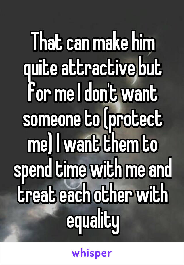 That can make him quite attractive but for me I don't want someone to (protect me) I want them to spend time with me and treat each other with equality