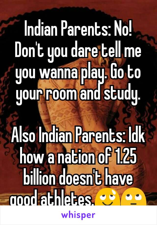 Indian Parents: No! Don't you dare tell me you wanna play. Go to your room and study.

Also Indian Parents: Idk how a nation of 1.25 billion doesn't have good athletes.😌🙄