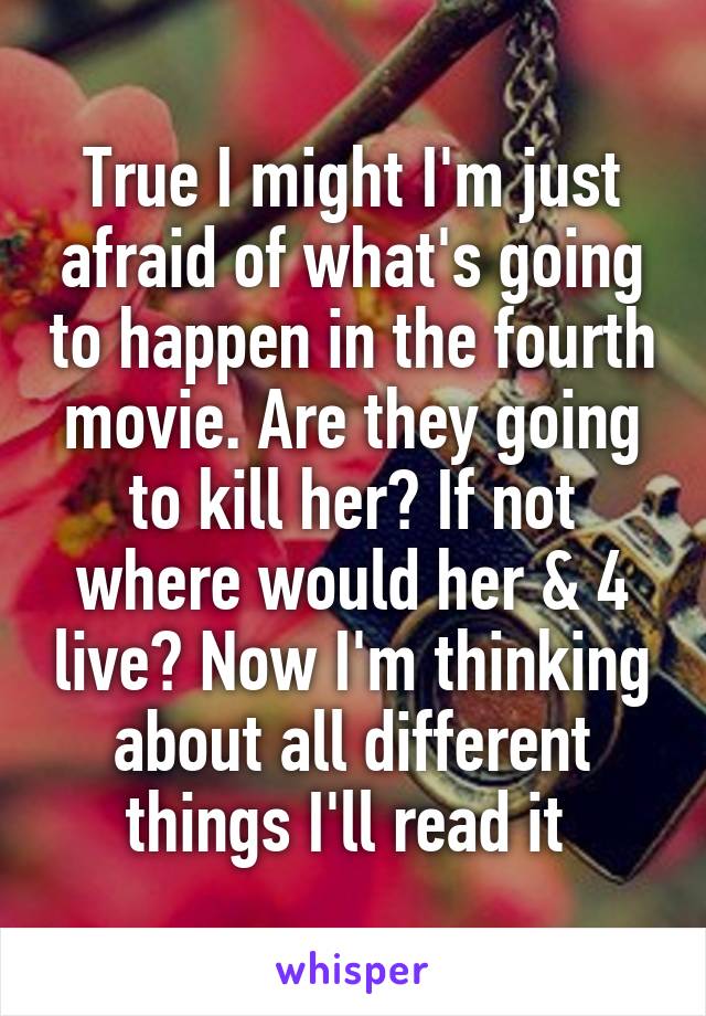 True I might I'm just afraid of what's going to happen in the fourth movie. Are they going to kill her? If not where would her & 4 live? Now I'm thinking about all different things I'll read it 