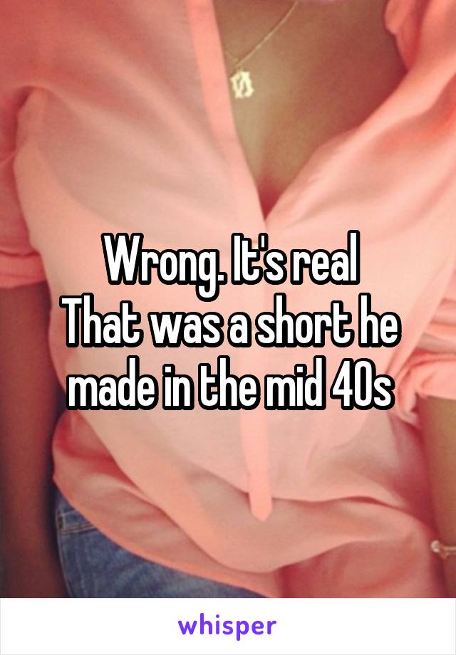 Wrong. It's real
That was a short he made in the mid 40s