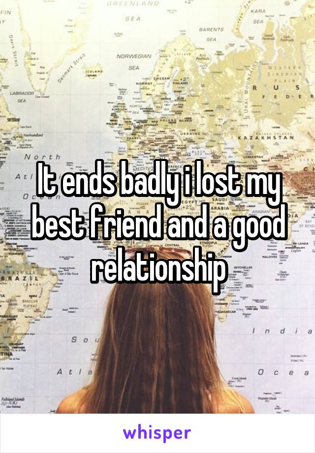 It ends badly i lost my best friend and a good relationship