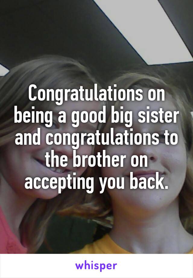 Congratulations on being a good big sister and congratulations to the brother on accepting you back.