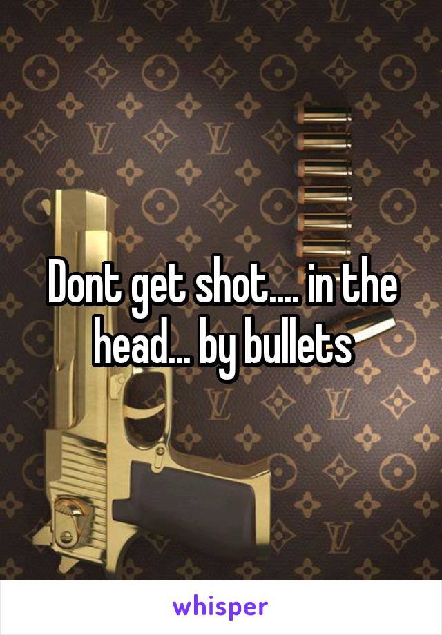 Dont get shot.... in the head... by bullets