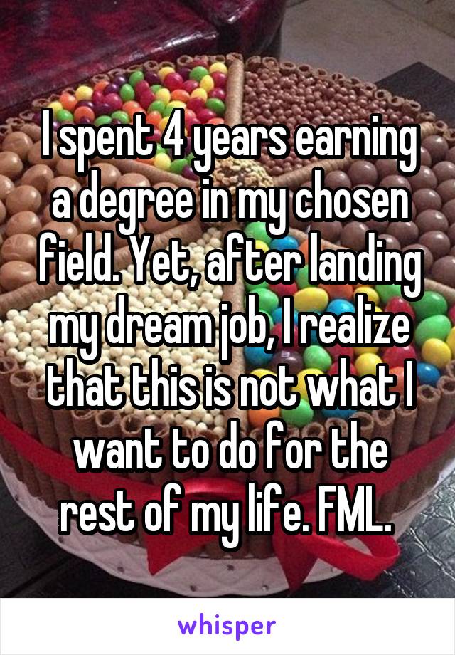 I spent 4 years earning a degree in my chosen field. Yet, after landing my dream job, I realize that this is not what I want to do for the rest of my life. FML. 