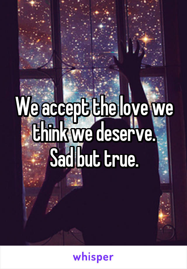 We accept the love we think we deserve.
 Sad but true. 
