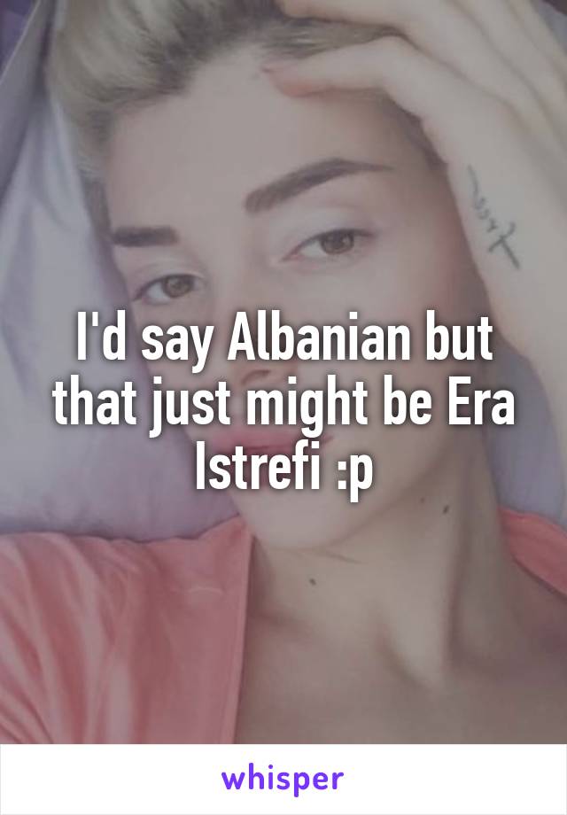 I'd say Albanian but that just might be Era Istrefi :p