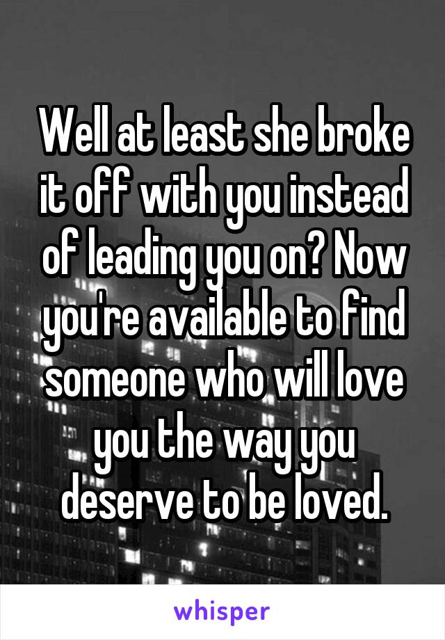 Well at least she broke it off with you instead of leading you on? Now you're available to find someone who will love you the way you deserve to be loved.