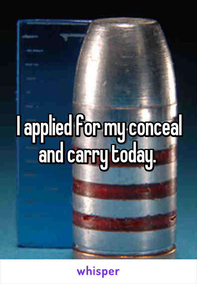 I applied for my conceal and carry today. 