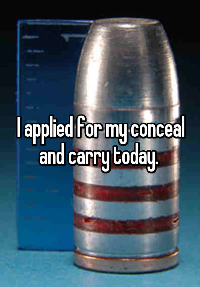 I applied for my conceal and carry today. 