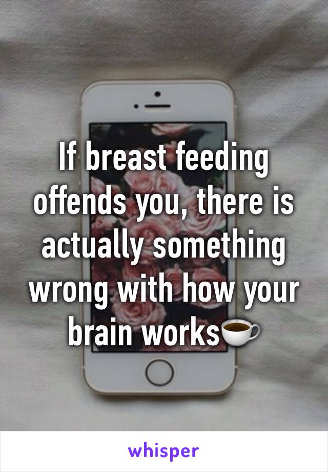 If breast feeding offends you, there is actually something wrong with how your brain works☕️