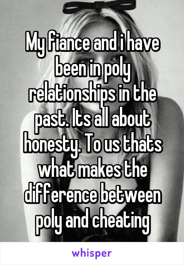 My fiance and i have been in poly relationships in the past. Its all about honesty. To us thats what makes the difference between poly and cheating