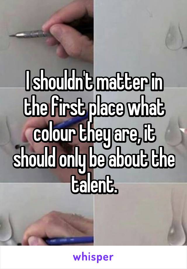 I shouldn't matter in the first place what colour they are, it should only be about the talent.