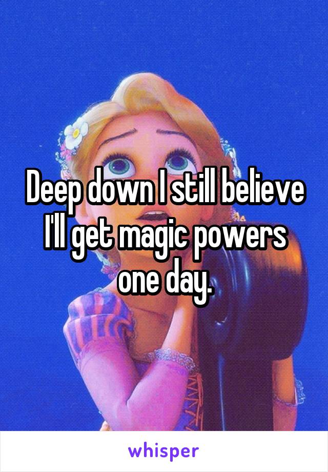 Deep down I still believe I'll get magic powers one day.