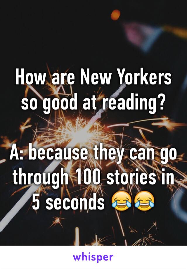 How are New Yorkers so good at reading?

A: because they can go through 100 stories in 5 seconds 😂😂