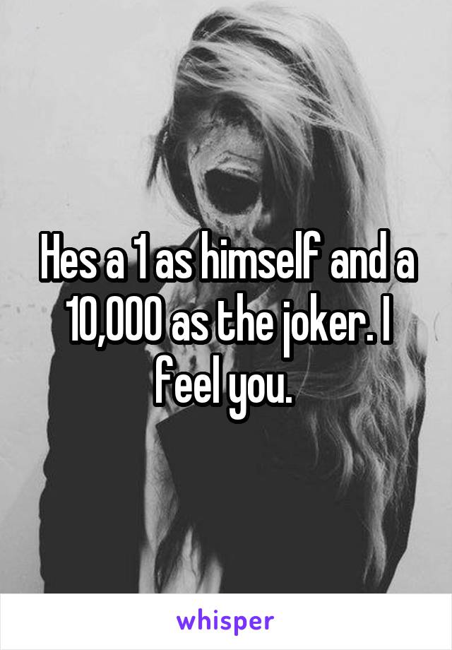 Hes a 1 as himself and a 10,000 as the joker. I feel you. 