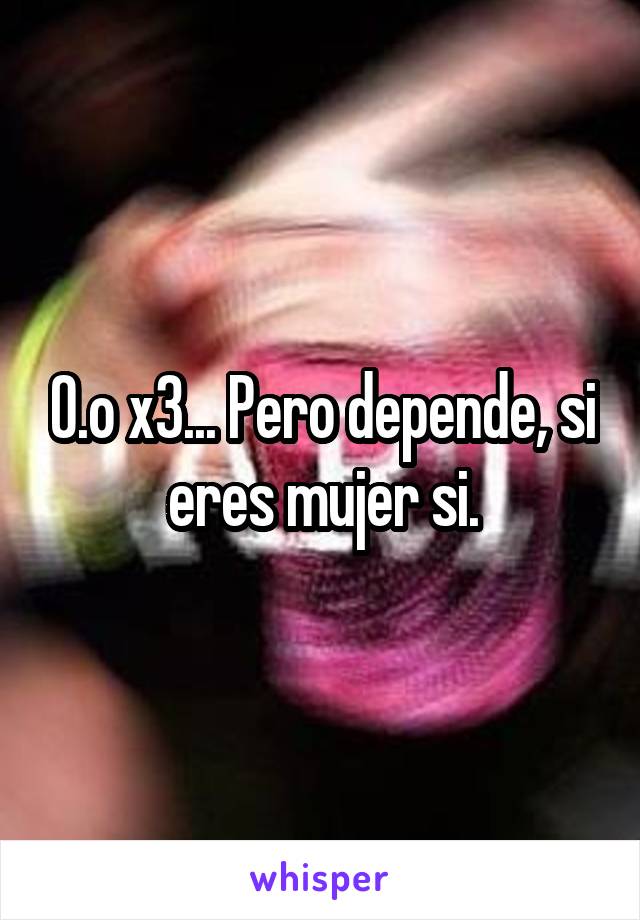 0.o x3... Pero depende, si eres mujer si.