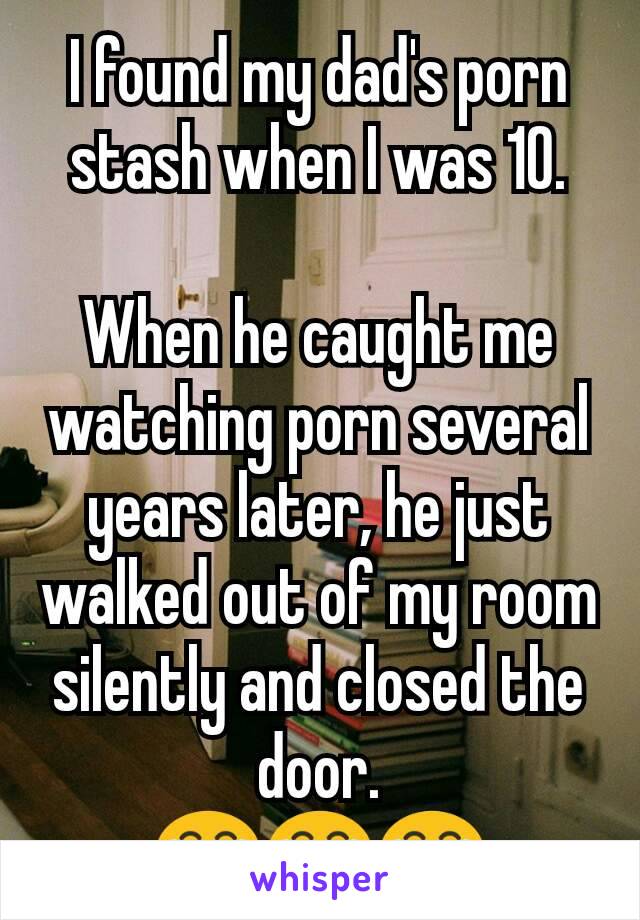 I found my dad's porn stash when I was 10.

When he caught me watching porn several years later, he just walked out of my room silently and closed the door.
😂😂😂