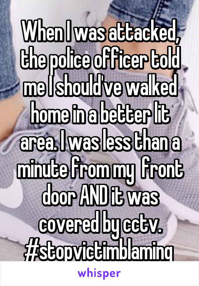 When I was attacked, the police officer told me I should've walked home in a better lit area. I was less than a minute from my  front door AND it was covered by cctv.
#stopvictimblaming 