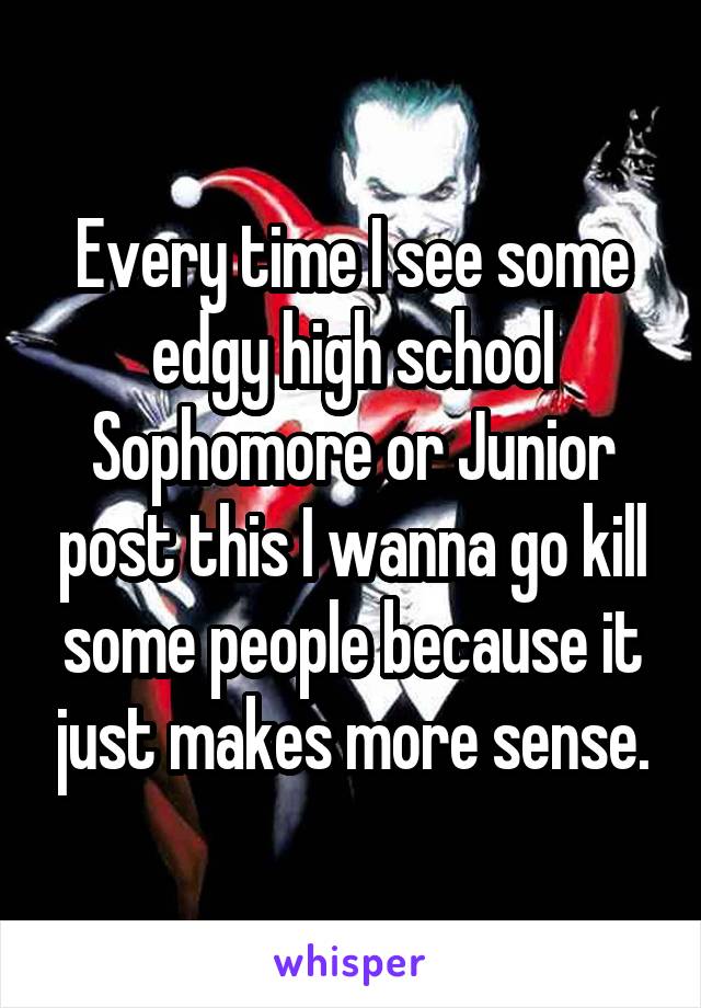 Every time I see some edgy high school Sophomore or Junior post this I wanna go kill some people because it just makes more sense.