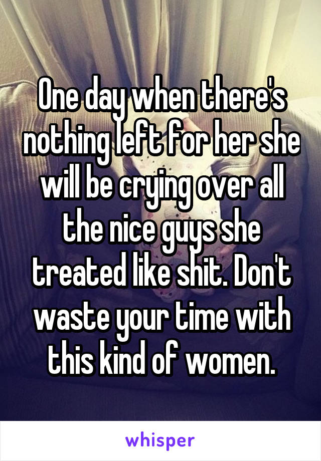 One day when there's nothing left for her she will be crying over all the nice guys she treated like shit. Don't waste your time with this kind of women.