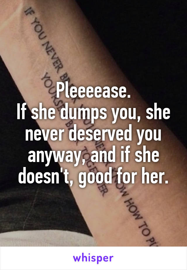 Pleeeease.
If she dumps you, she never deserved you anyway, and if she doesn't, good for her.