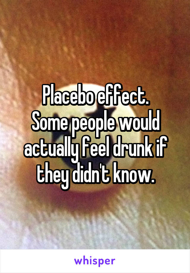 Placebo effect.
Some people would actually feel drunk if they didn't know.