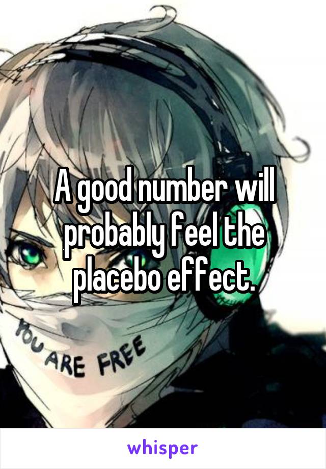 A good number will probably feel the placebo effect.