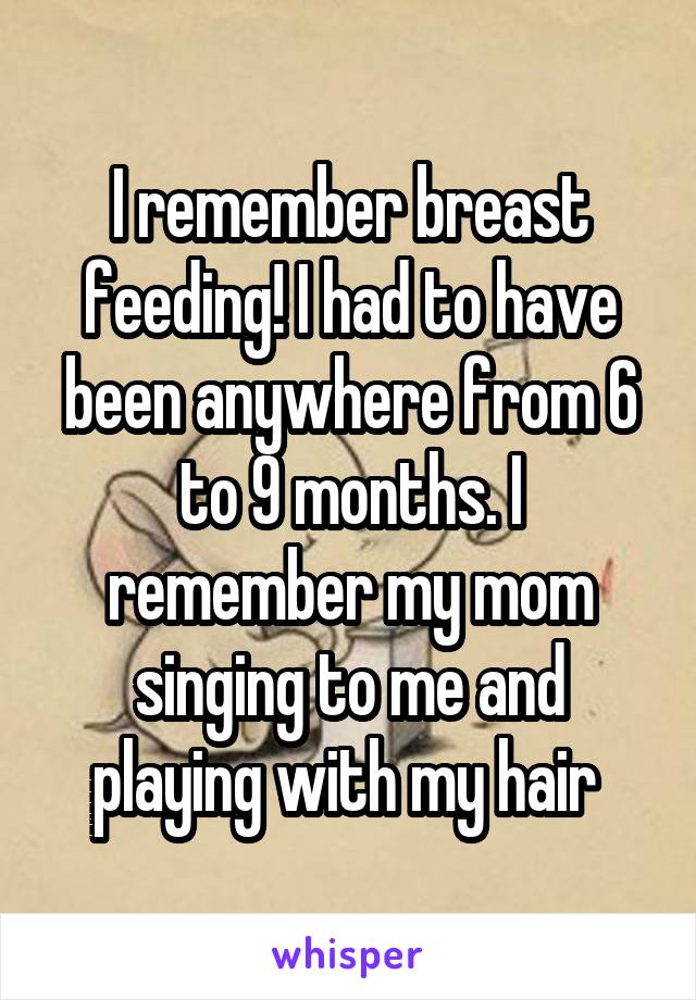 I remember breast feeding! I had to have been anywhere from 6 to 9 months. I remember my mom singing to me and playing with my hair 