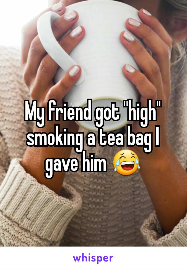 My friend got "high" smoking a tea bag I gave him 😂