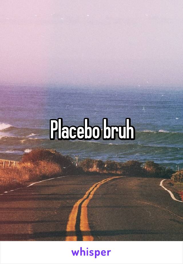 Placebo bruh