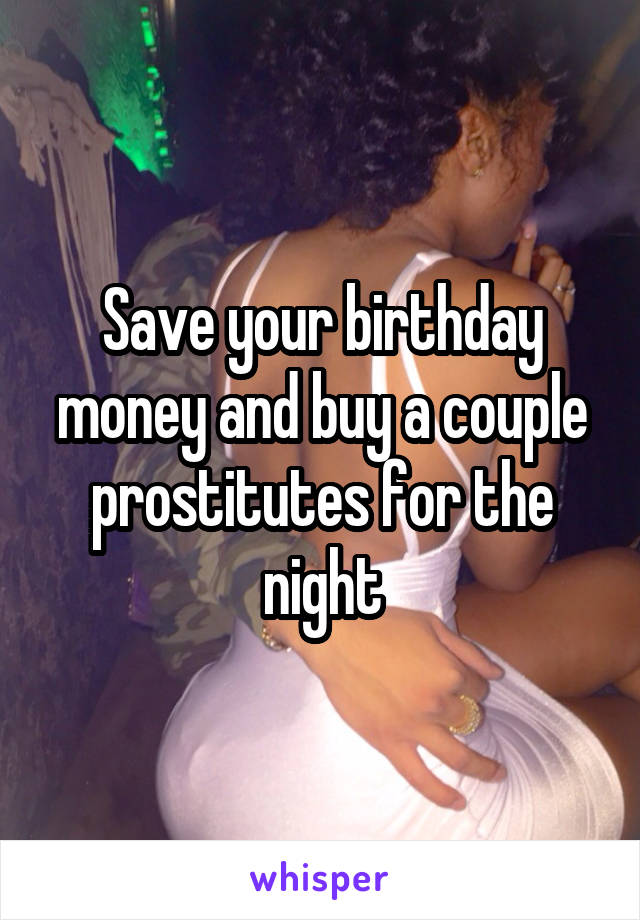 Save your birthday money and buy a couple prostitutes for the night