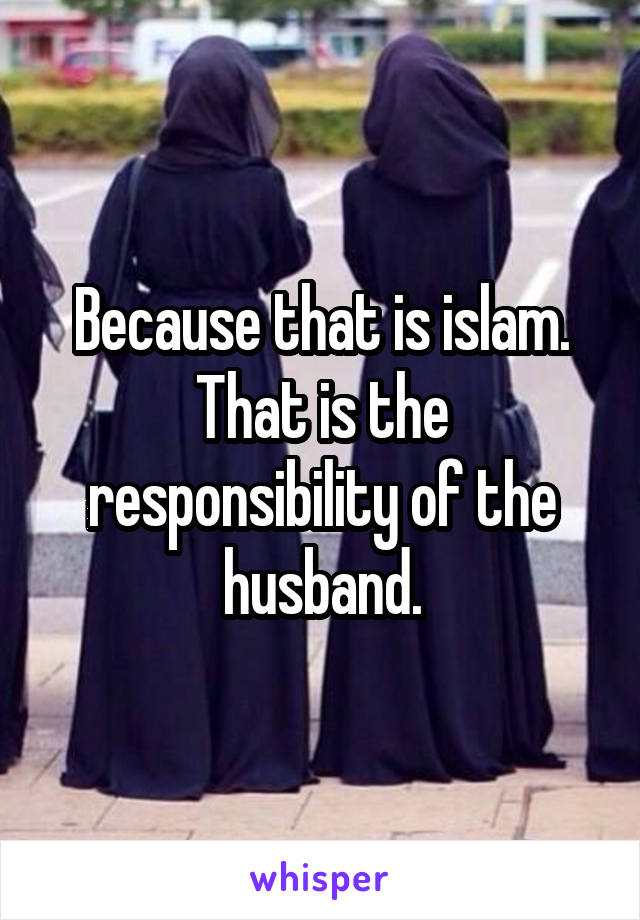 Because that is islam. That is the responsibility of the husband.