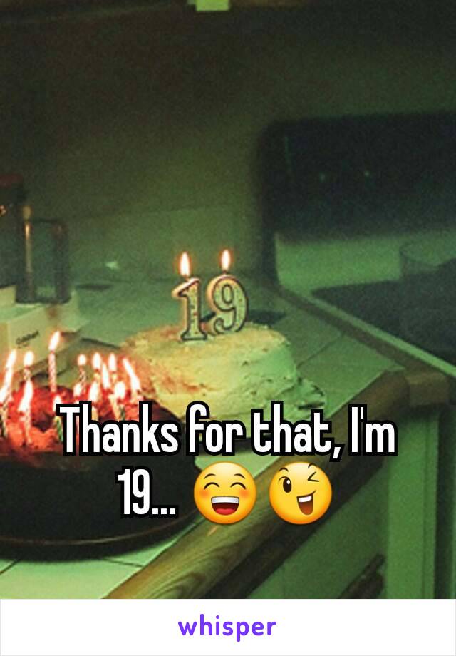 Thanks for that, I'm 19... 😁😉