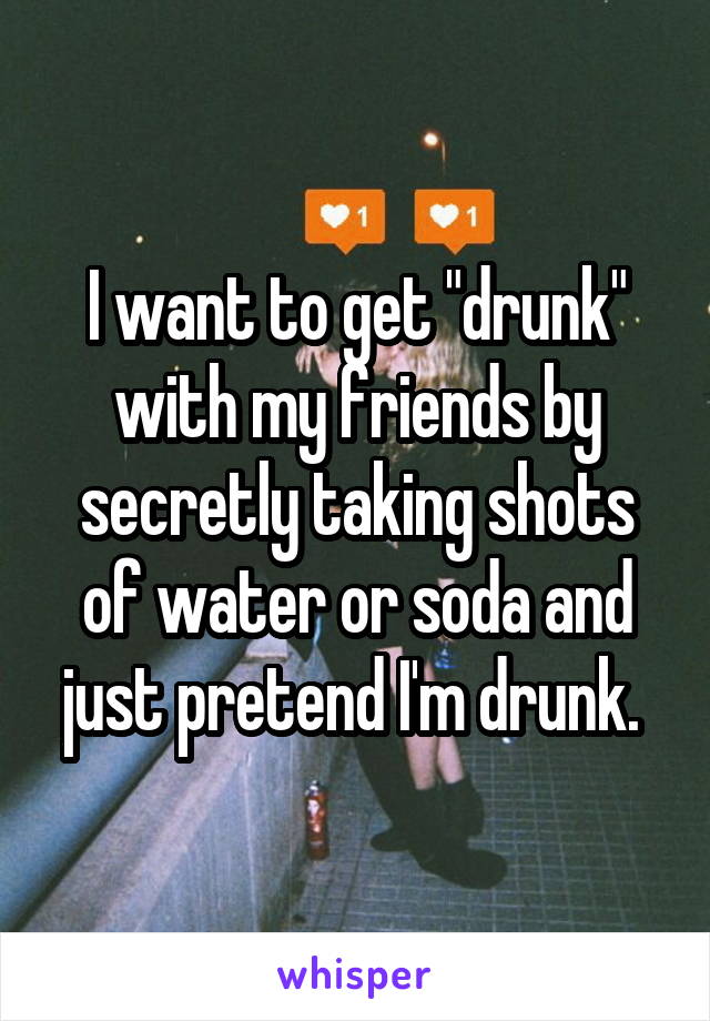 I want to get "drunk" with my friends by secretly taking shots of water or soda and just pretend I'm drunk. 