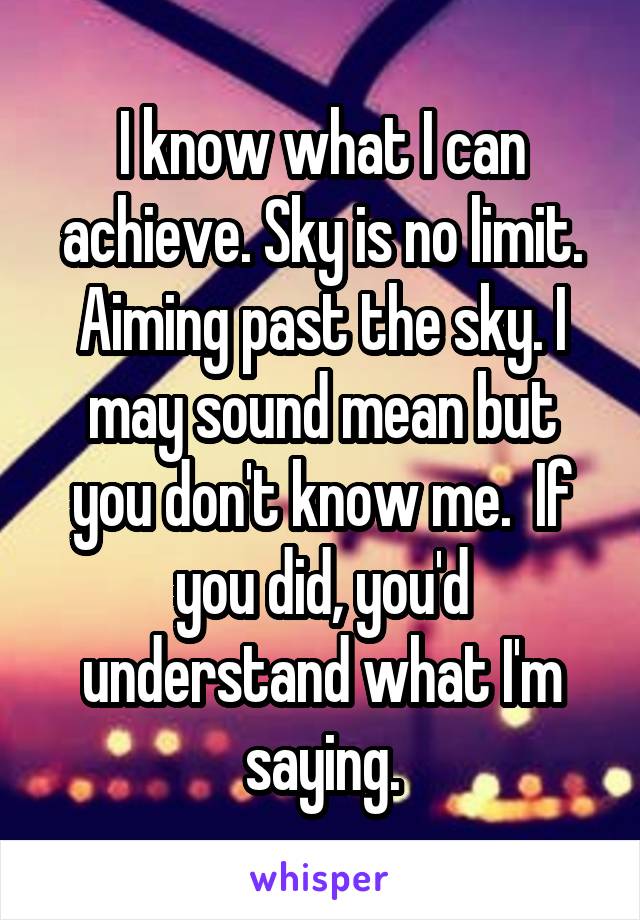 I know what I can achieve. Sky is no limit. Aiming past the sky. I may sound mean but you don't know me.  If you did, you'd understand what I'm saying.